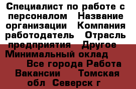 Специалист по работе с персоналом › Название организации ­ Компания-работодатель › Отрасль предприятия ­ Другое › Минимальный оклад ­ 18 000 - Все города Работа » Вакансии   . Томская обл.,Северск г.